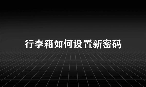 行李箱如何设置新密码