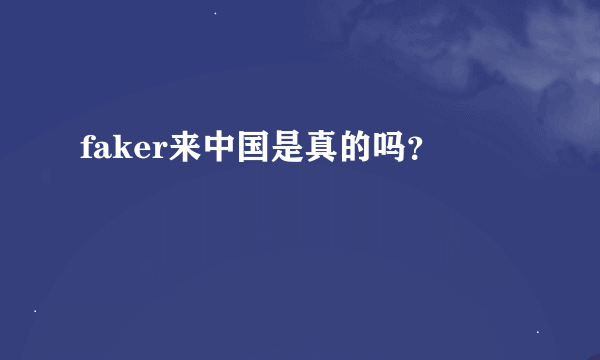 faker来中国是真的吗？