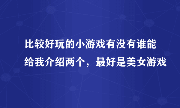 比较好玩的小游戏有没有谁能给我介绍两个，最好是美女游戏