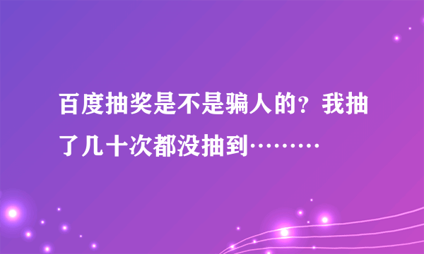 百度抽奖是不是骗人的？我抽了几十次都没抽到………