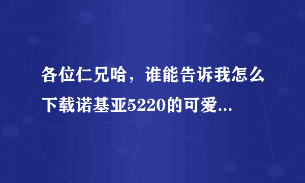 各位仁兄哈，谁能告诉我怎么下载诺基亚5220的可爱手机主题哈？本人很笨笨