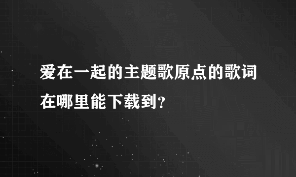 爱在一起的主题歌原点的歌词在哪里能下载到？