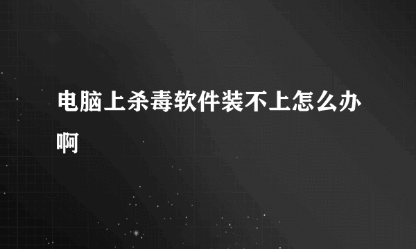 电脑上杀毒软件装不上怎么办啊