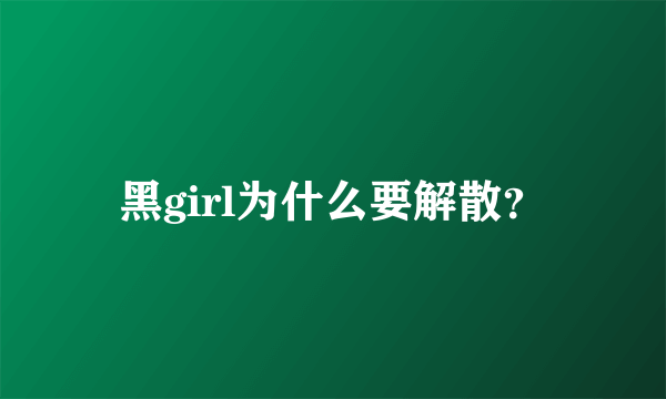 黑girl为什么要解散？