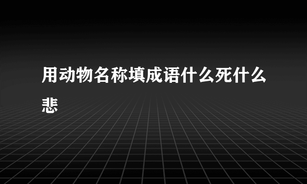 用动物名称填成语什么死什么悲