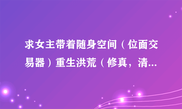 求女主带着随身空间（位面交易器）重生洪荒（修真，清穿，末世）完结文。女主重生然后进到娱乐圈的