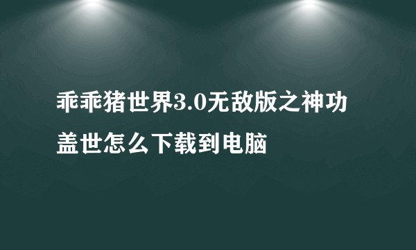 乖乖猪世界3.0无敌版之神功盖世怎么下载到电脑