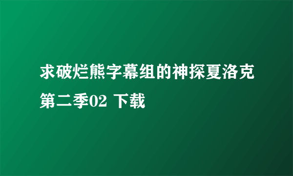 求破烂熊字幕组的神探夏洛克第二季02 下载