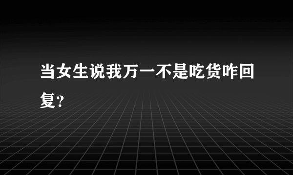 当女生说我万一不是吃货咋回复？