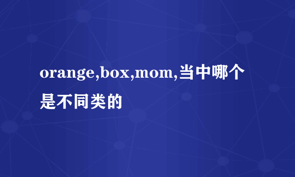 orange,box,mom,当中哪个是不同类的