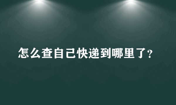 怎么查自己快递到哪里了？