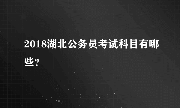 2018湖北公务员考试科目有哪些？