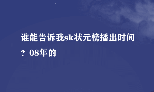 谁能告诉我sk状元榜播出时间？08年的