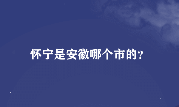 怀宁是安徽哪个市的？