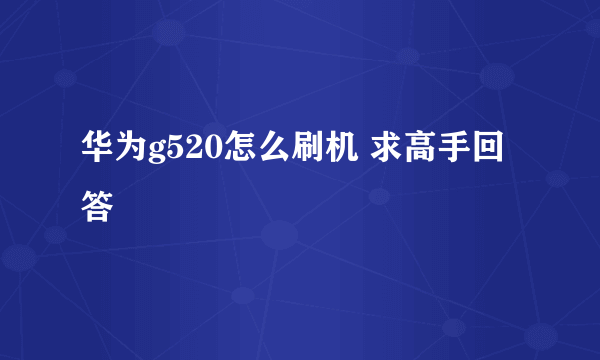 华为g520怎么刷机 求高手回答