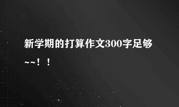 新学期的打算作文300字足够 ~~！！