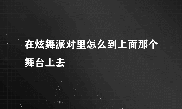 在炫舞派对里怎么到上面那个舞台上去