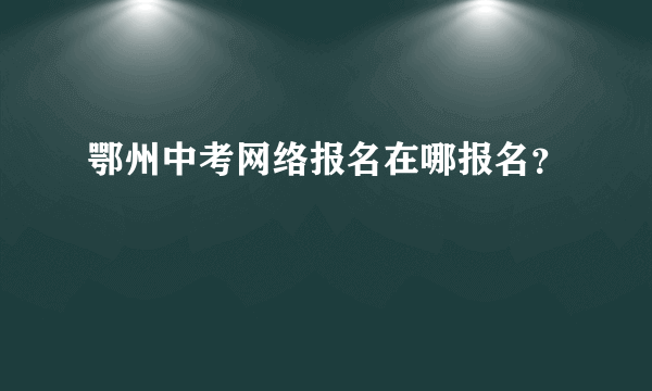 鄂州中考网络报名在哪报名？