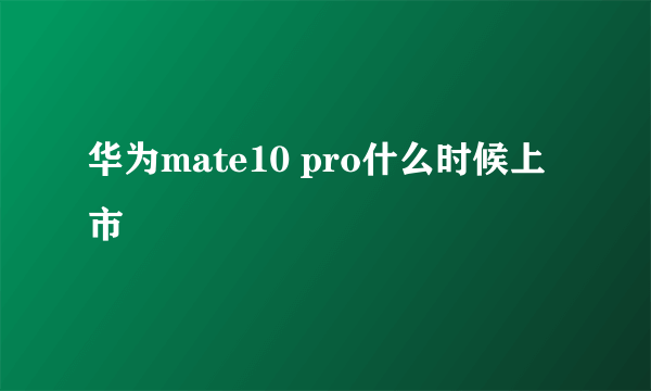 华为mate10 pro什么时候上市