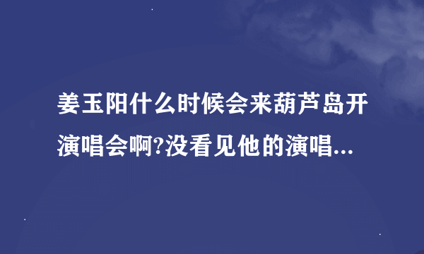 姜玉阳什么时候会来葫芦岛开演唱会啊?没看见他的演唱会,是我人生一大憾事啊.