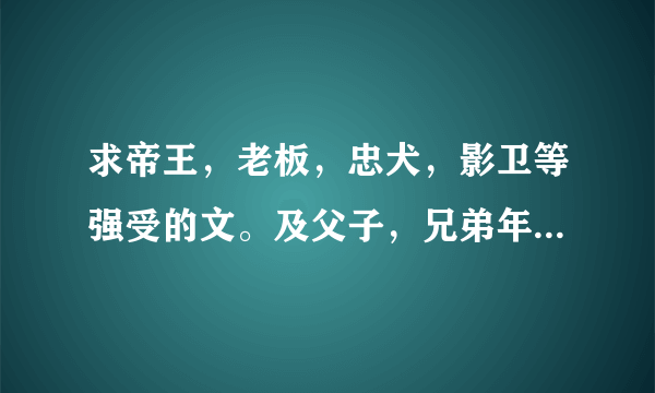 求帝王，老板，忠犬，影卫等强受的文。及父子，兄弟年下强受的文。最好是受宠攻，甘愿做受的强受。