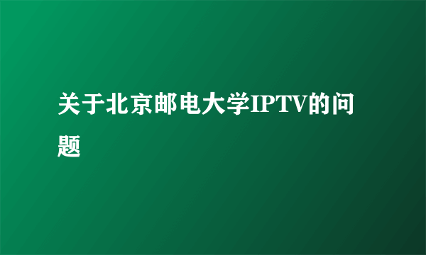 关于北京邮电大学IPTV的问题