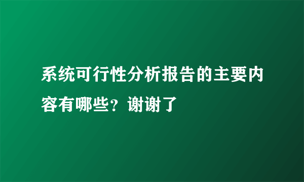 系统可行性分析报告的主要内容有哪些？谢谢了