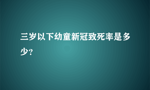 三岁以下幼童新冠致死率是多少？