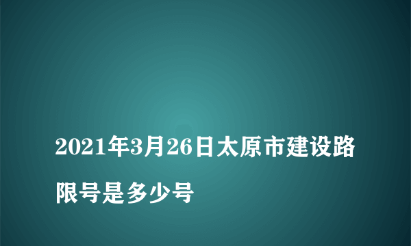 
2021年3月26日太原市建设路限号是多少号
