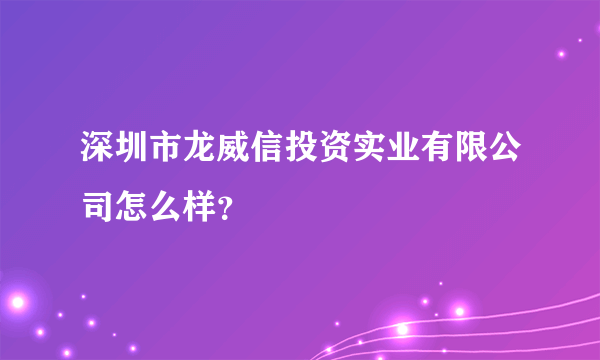 深圳市龙威信投资实业有限公司怎么样？