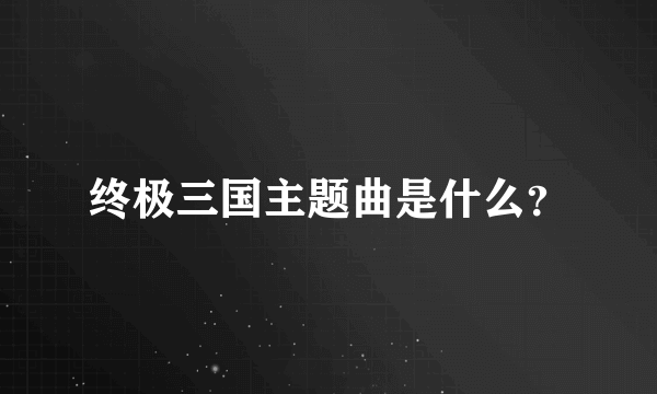 终极三国主题曲是什么？