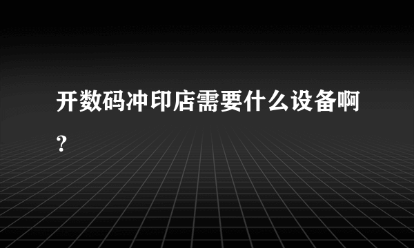 开数码冲印店需要什么设备啊？