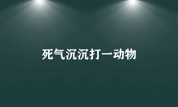 死气沉沉打一动物