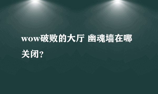 wow破败的大厅 幽魂墙在哪关闭？