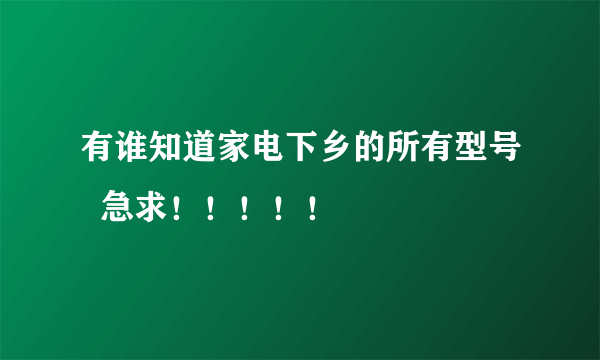 有谁知道家电下乡的所有型号  急求！！！！！