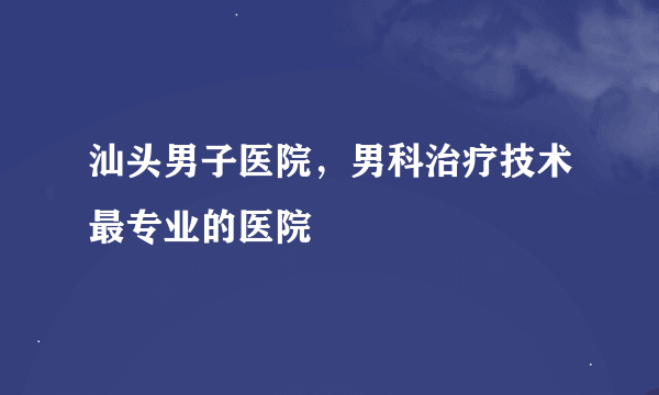 汕头男子医院，男科治疗技术最专业的医院