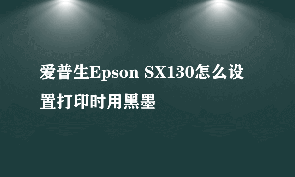 爱普生Epson SX130怎么设置打印时用黑墨