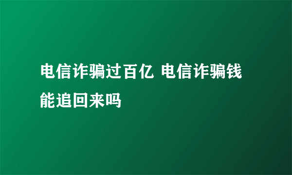 电信诈骗过百亿 电信诈骗钱能追回来吗