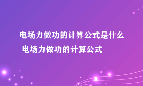 电场力做功的计算公式是什么 电场力做功的计算公式