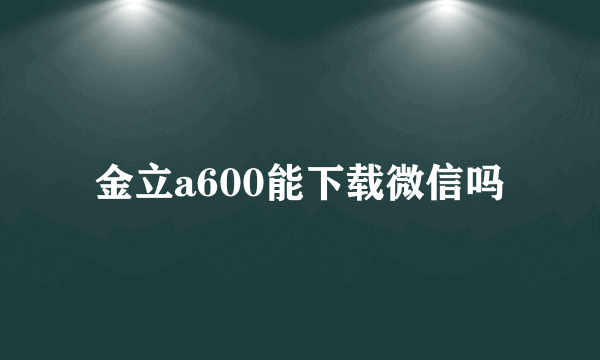 金立a600能下载微信吗