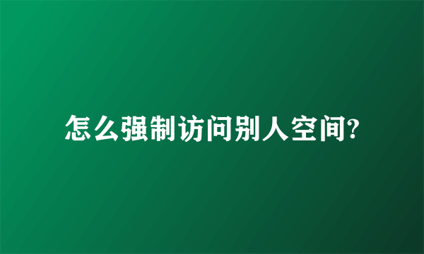 怎么强制访问别人空间?