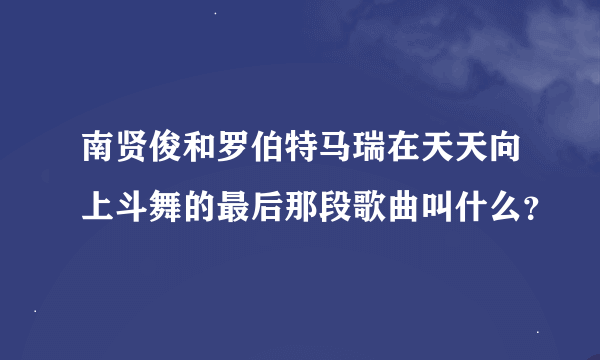 南贤俊和罗伯特马瑞在天天向上斗舞的最后那段歌曲叫什么？