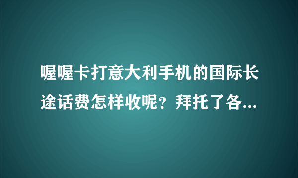 喔喔卡打意大利手机的国际长途话费怎样收呢？拜托了各位 谢谢