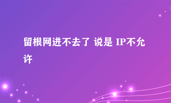 留根网进不去了 说是 IP不允许