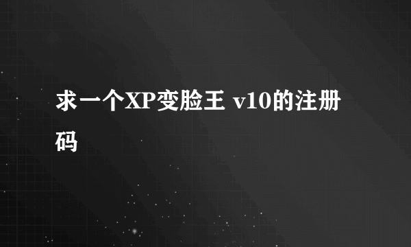 求一个XP变脸王 v10的注册码