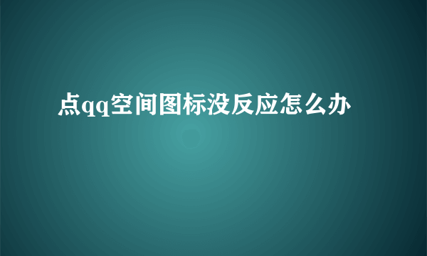 点qq空间图标没反应怎么办