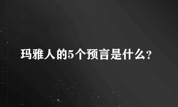 玛雅人的5个预言是什么？