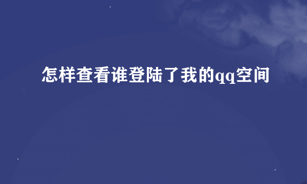 怎样查看谁登陆了我的qq空间