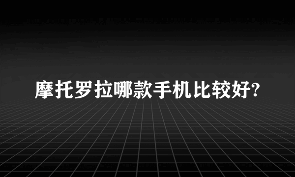 摩托罗拉哪款手机比较好?