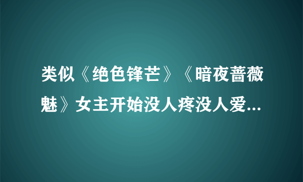 类似《绝色锋芒》《暗夜蔷薇魅》女主开始没人疼没人爱，后来慢慢变强变得吸引人的小说，要男强女强、过程